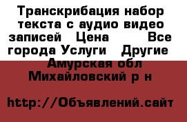 Транскрибация/набор текста с аудио,видео записей › Цена ­ 15 - Все города Услуги » Другие   . Амурская обл.,Михайловский р-н